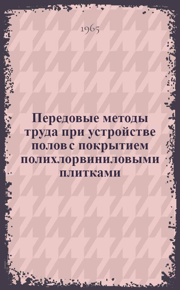 Передовые методы труда при устройстве полов с покрытием полихлорвиниловыми плитками : Опыт бригады паркетчиков П.А. Гуриновича, трест № 7 "Отделстрой"