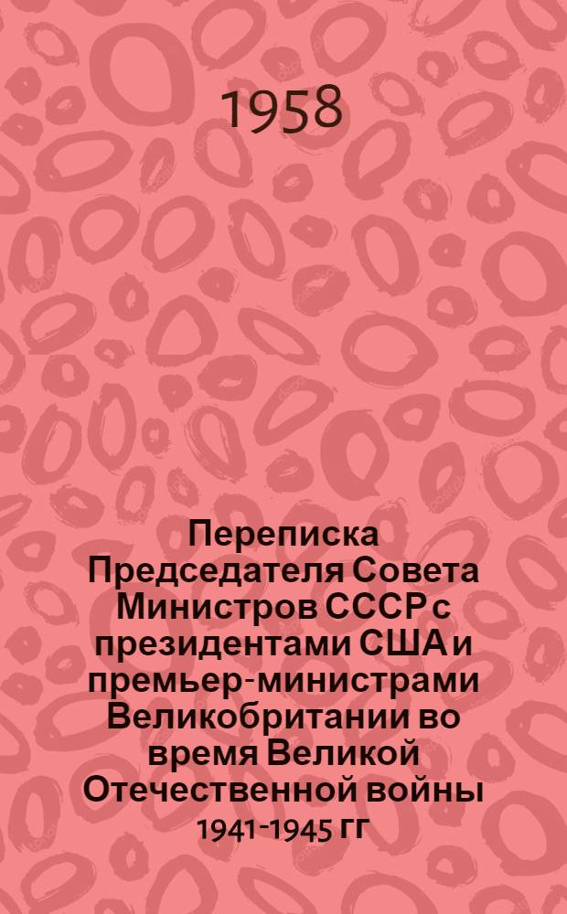 Переписка Председателя Совета Министров СССР с президентами США и премьер-министрами Великобритании во время Великой Отечественной войны 1941-1945 гг. : Т. 1-2