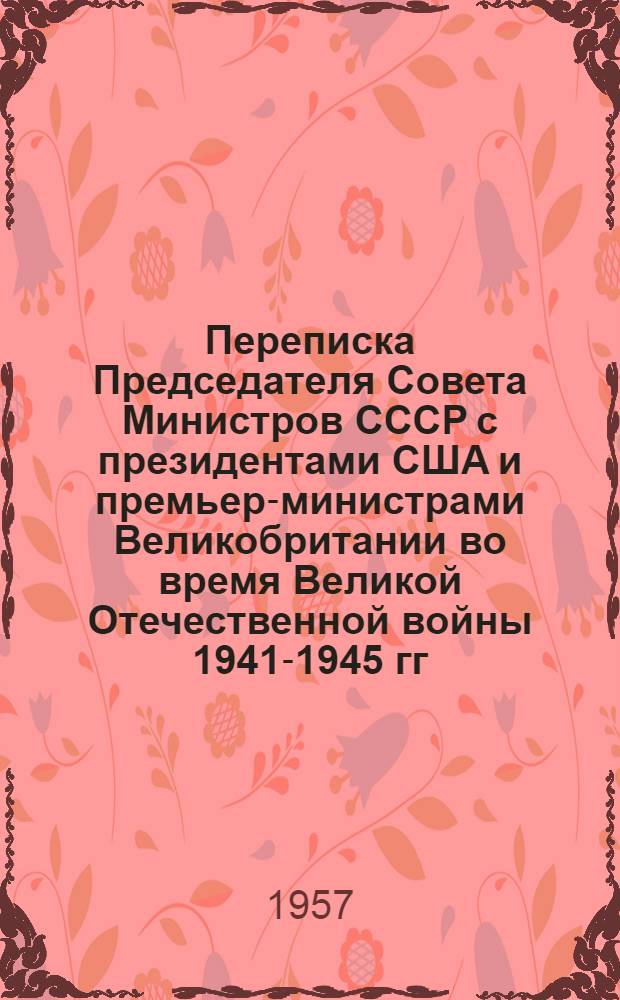 Переписка Председателя Совета Министров СССР с президентами США и премьер-министрами Великобритании во время Великой Отечественной войны 1941-1945 гг : Т. 1-2. Т. 1 : Переписка с У. Черчиллем и К. Эттли. (Июль 1941 г. - ноябрь 1945 г.)