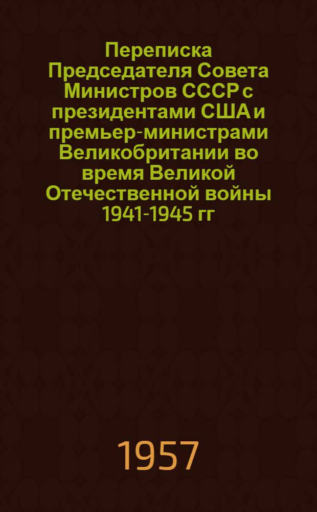 Переписка Председателя Совета Министров СССР с президентами США и премьер-министрами Великобритании во время Великой Отечественной войны 1941-1945 гг : Т. 1-2. Т. 2 : Переписка с Ф. Рузвельтом и Г. Трумэном. (Август 1941 г. - декабрь 1945 г.)