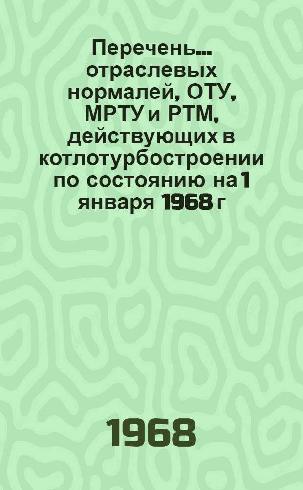 Перечень... отраслевых нормалей, ОТУ, МРТУ и РТМ, действующих в котлотурбостроении по состоянию на 1 января 1968 г : № 1-. № 1