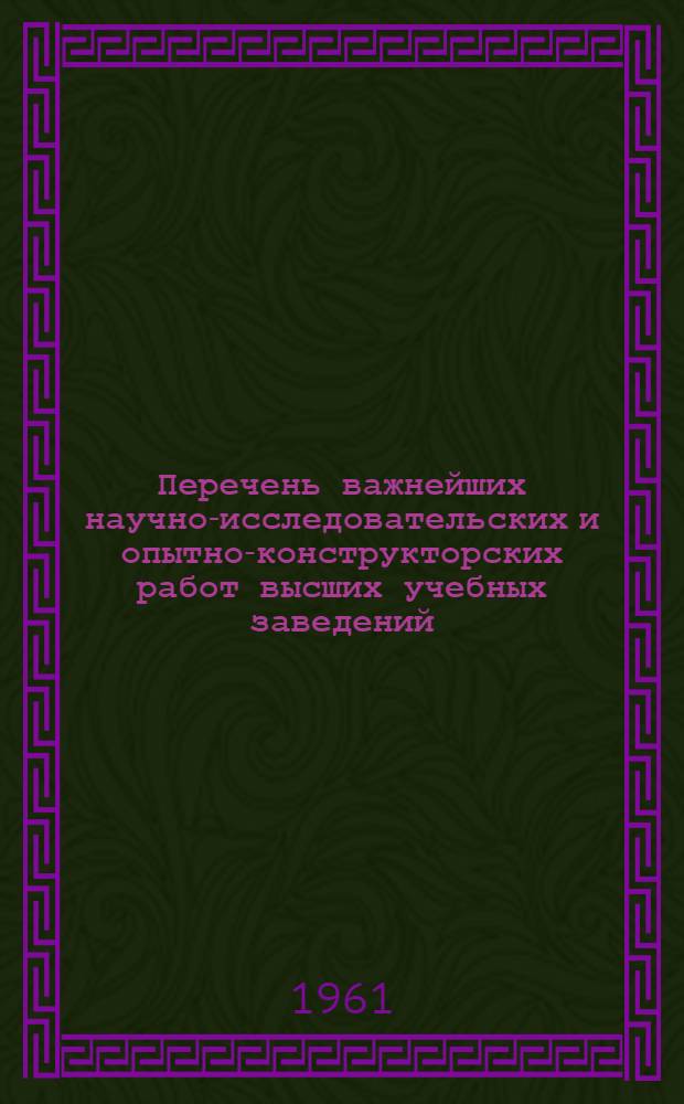 Перечень важнейших научно-исследовательских и опытно-конструкторских работ высших учебных заведений, утвержденных министерствами и комитетами высшего и среднего специального образования Союзных республик на 1961 год : [1]-. [1] : Математика, механика, астрономия, физика, химия, биология, география, геология