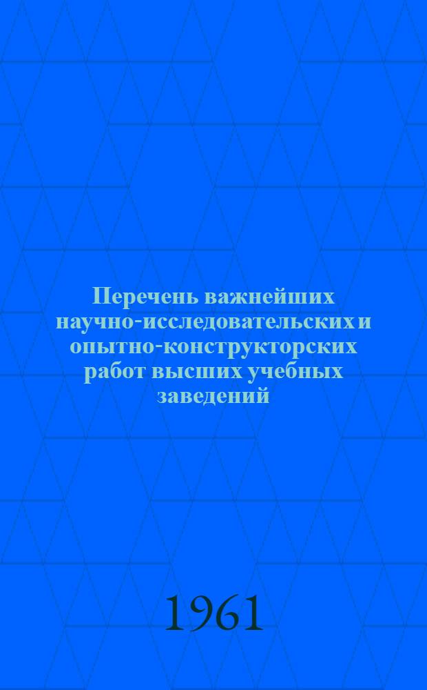 Перечень важнейших научно-исследовательских и опытно-конструкторских работ высших учебных заведений, утвержденных министерствами и комитетами высшего и среднего специального образования Союзных республик на 1961 год : [1]-. [2] : Технические науки