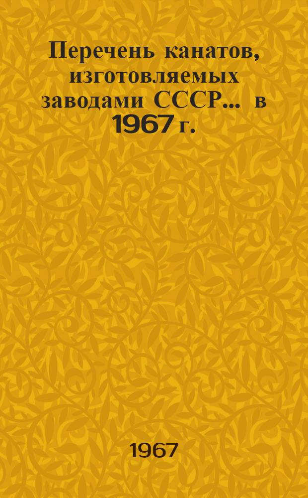 Перечень канатов, изготовляемых заводами СССР... ... в 1967 г.