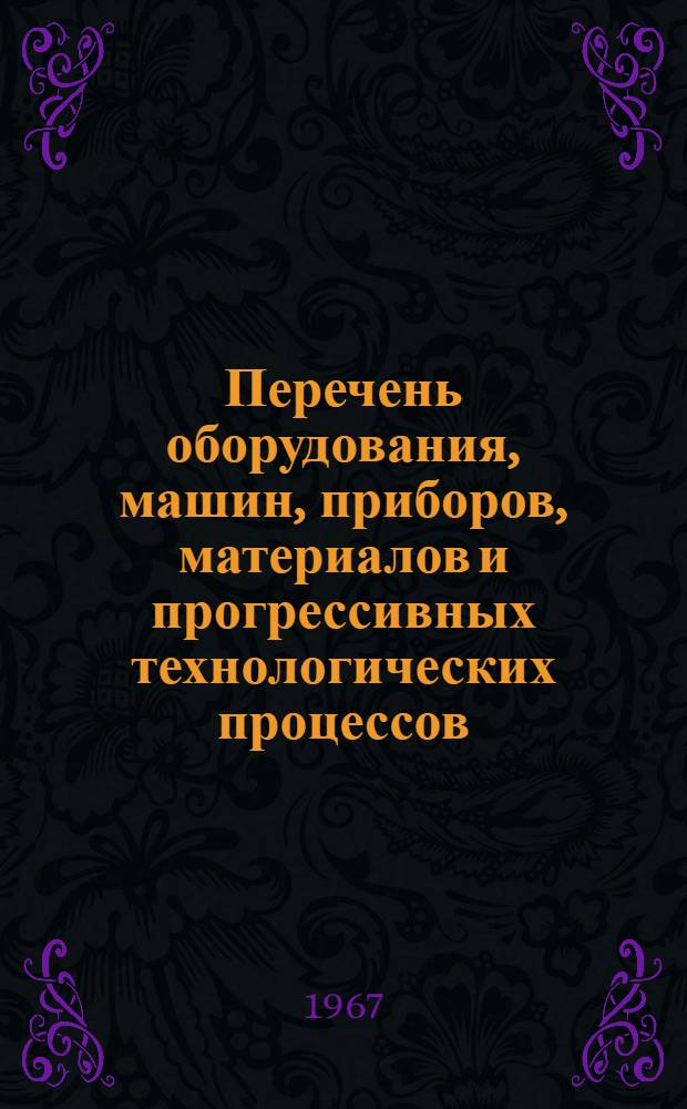 Перечень оборудования, машин, приборов, материалов и прогрессивных технологических процессов.. : [В 3 кн. Кн. 1]-. [Кн. 3] : ... законченных научно-исследовательских работ, рекомендуемых смежными отраслями промышленности для широкого внедрения в отрасль на 1968-1969 гг.