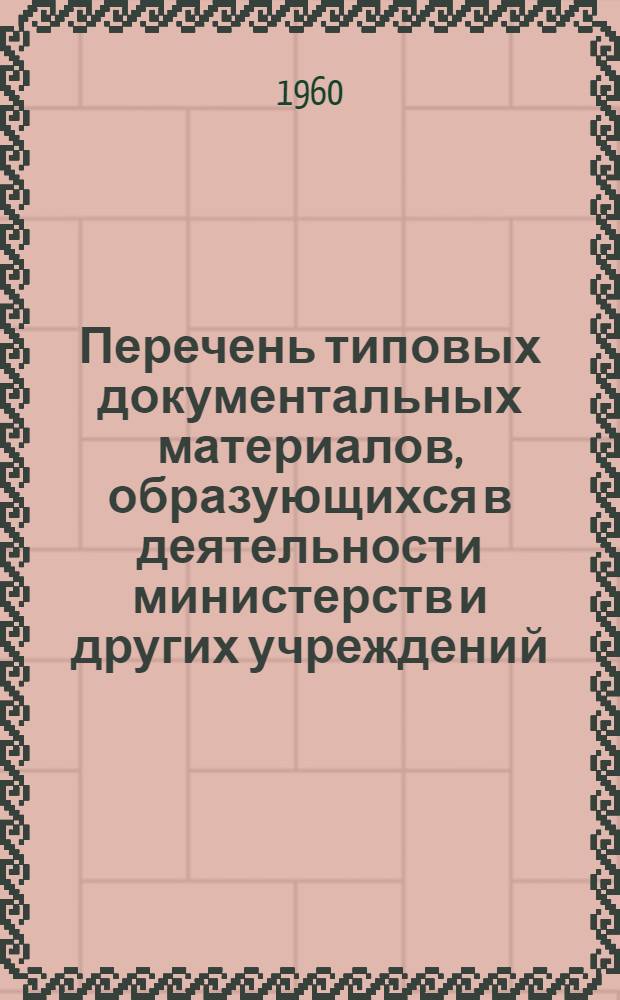 Перечень типовых документальных материалов, образующихся в деятельности министерств и других учреждений, организаций и предприятий, с указанием сроков хранения материалов : Одобрен Науч. сов. ГАУ МВД СССР 4/IX 1956 г