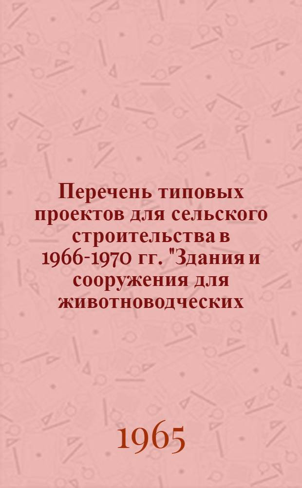 Перечень типовых проектов для сельского строительства в 1966-1970 гг. "Здания и сооружения для животноводческих, птицеводческих ферм, ветеринарных и зоотехнических учреждений" : [В 5 вып.] Утв. Госстроем СССР 29.05.65. [Вып. 5] : 5 проектно-строительная зона: УзССР, южные районы КазССР, КиргССР, ТаджССР, ТССР