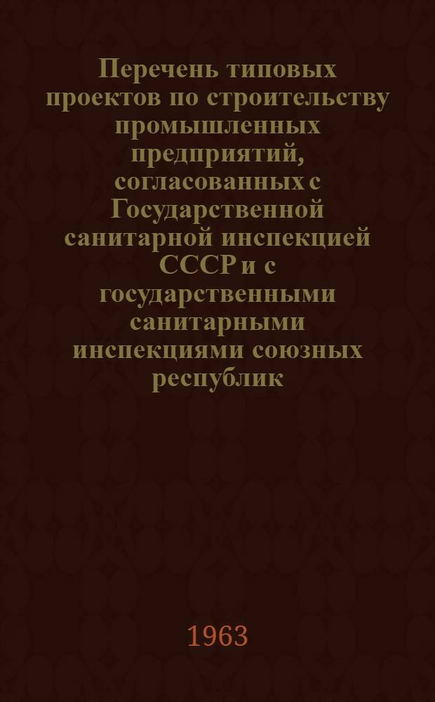 Перечень типовых проектов по строительству промышленных предприятий, согласованных с Государственной санитарной инспекцией СССР и с государственными санитарными инспекциями союзных республик. ... в 1961 году