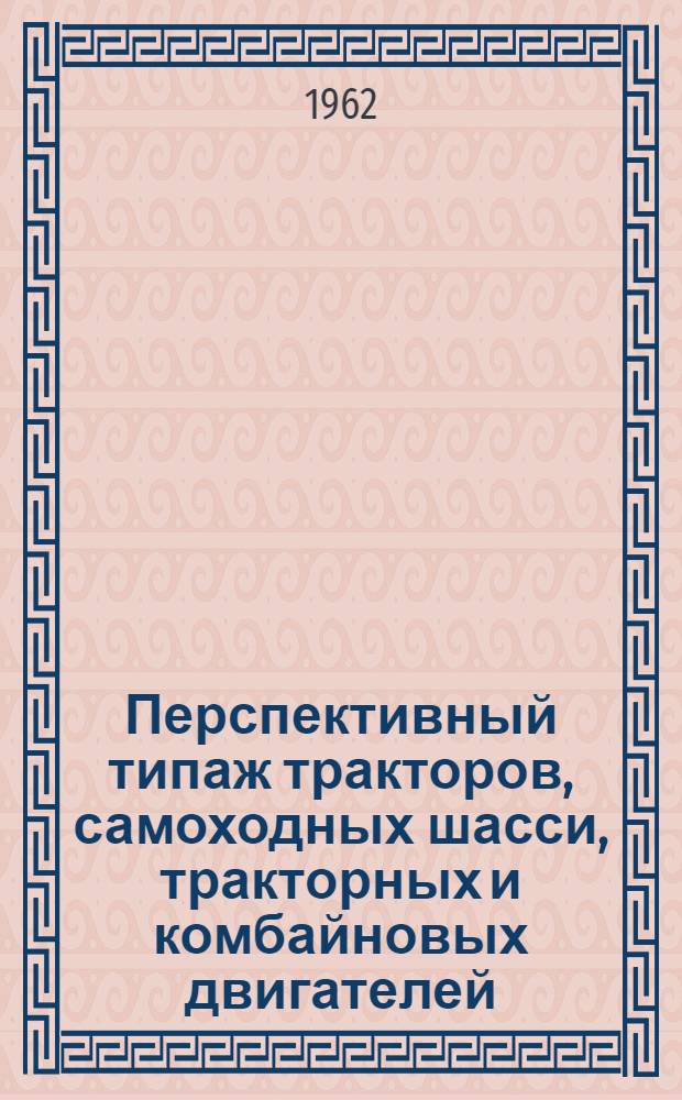 Перспективный типаж тракторов, самоходных шасси, тракторных и комбайновых двигателей, подлежащих производству в 1966-1970 гг. : Проект (первая ред.)