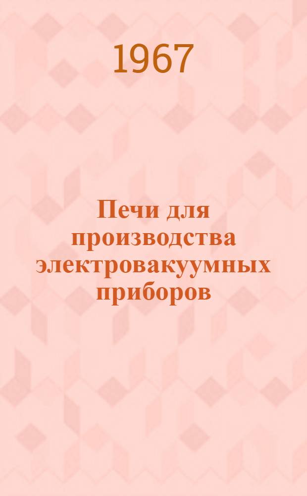 Печи для производства электровакуумных приборов : Отеч. и иностр. лит. ... Ч. 2, за 1963/1967 гг.