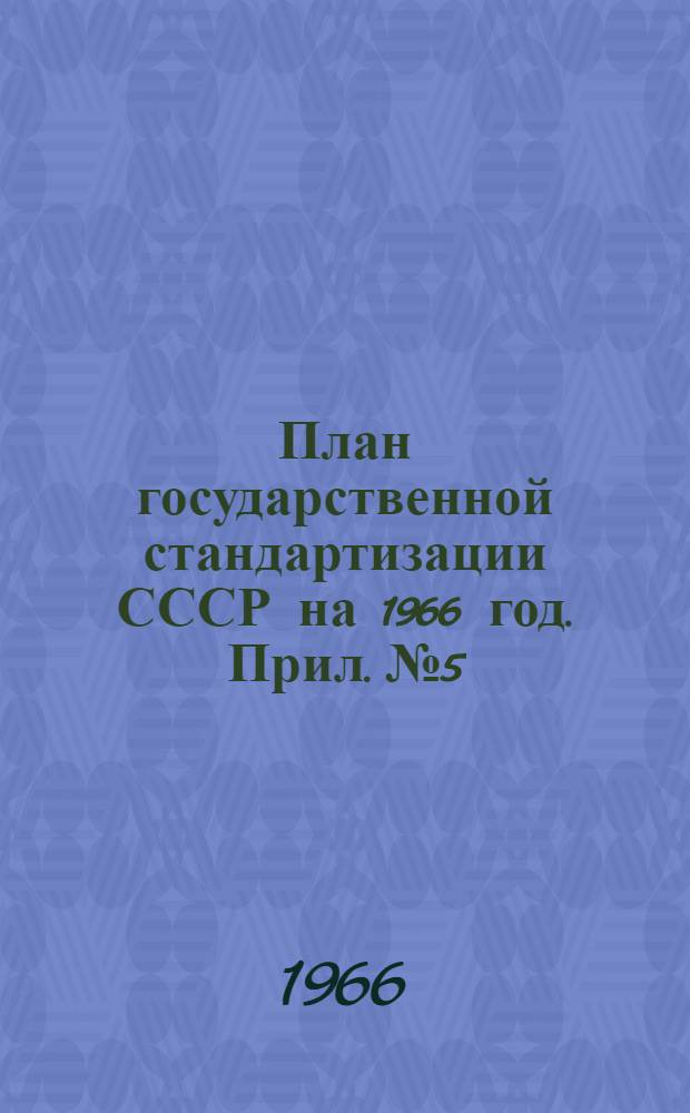 План государственной стандартизации СССР на 1966 год. Прил. № 5 : Государственный надзор за соблюдением стандартов, технических условий и качеством продукции