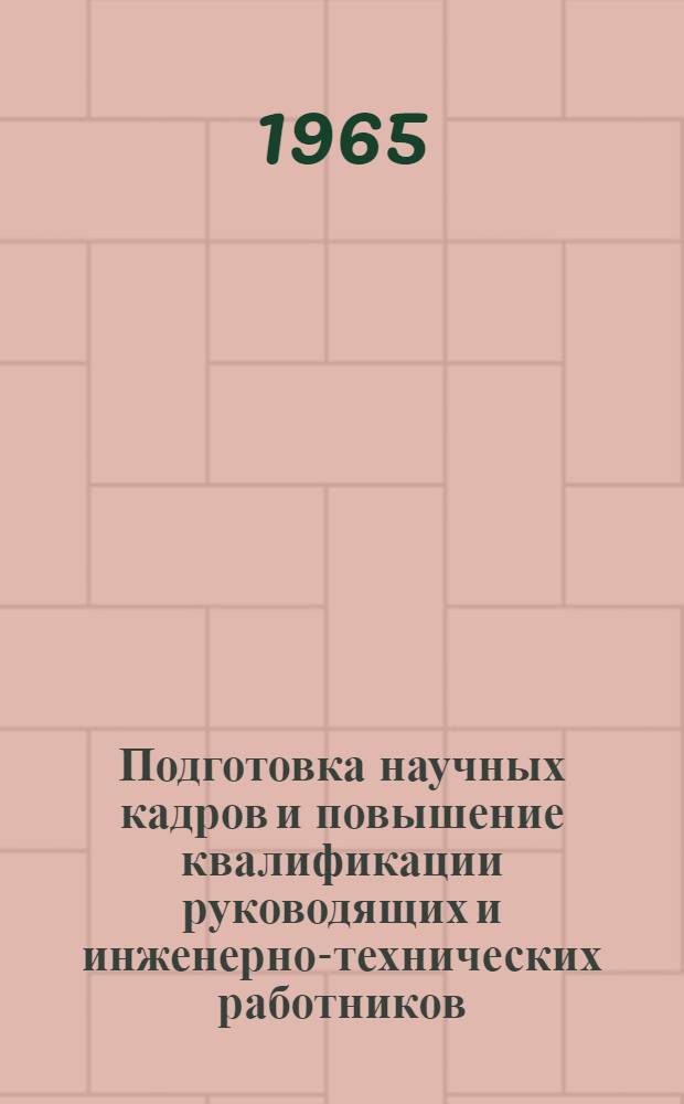 Подготовка научных кадров и повышение квалификации руководящих и инженерно-технических работников : Библиогр. справка : Отеч. и иностр. кн. и журн. литература 1962-1965 гг