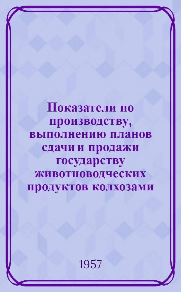 Показатели по производству, выполнению планов сдачи и продажи государству животноводческих продуктов колхозами... ... на 1 июня 1957 года