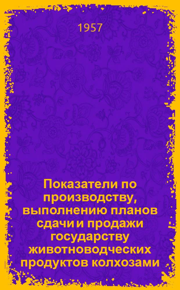 Показатели по производству, выполнению планов сдачи и продажи государству животноводческих продуктов колхозами... ... на 1 июля 1957 года
