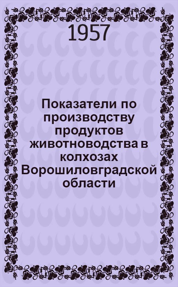 Показатели по производству продуктов животноводства в колхозах Ворошиловградской области... ... с 1 октября 1956 года по 1 января 1957 года