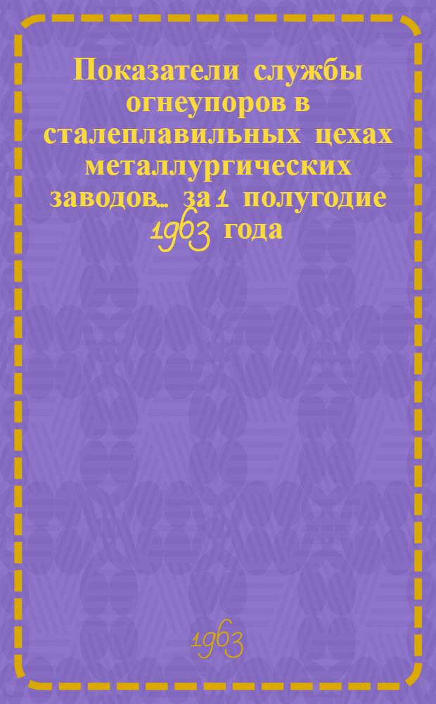 Показатели службы огнеупоров в сталеплавильных цехах металлургических заводов... ... за 1 полугодие 1963 года