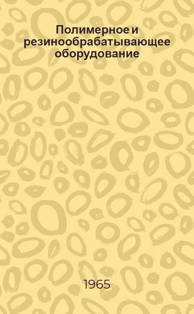 Полимерное и резинообрабатывающее оборудование : Науч.-техн. информ. сборник Центр. ин-та науч.-техн. информации и техн.-экон. исследований по хим. и нефт. машиностроению Гос. ком. хим. и нефт. машиностроения при Госплане СССР