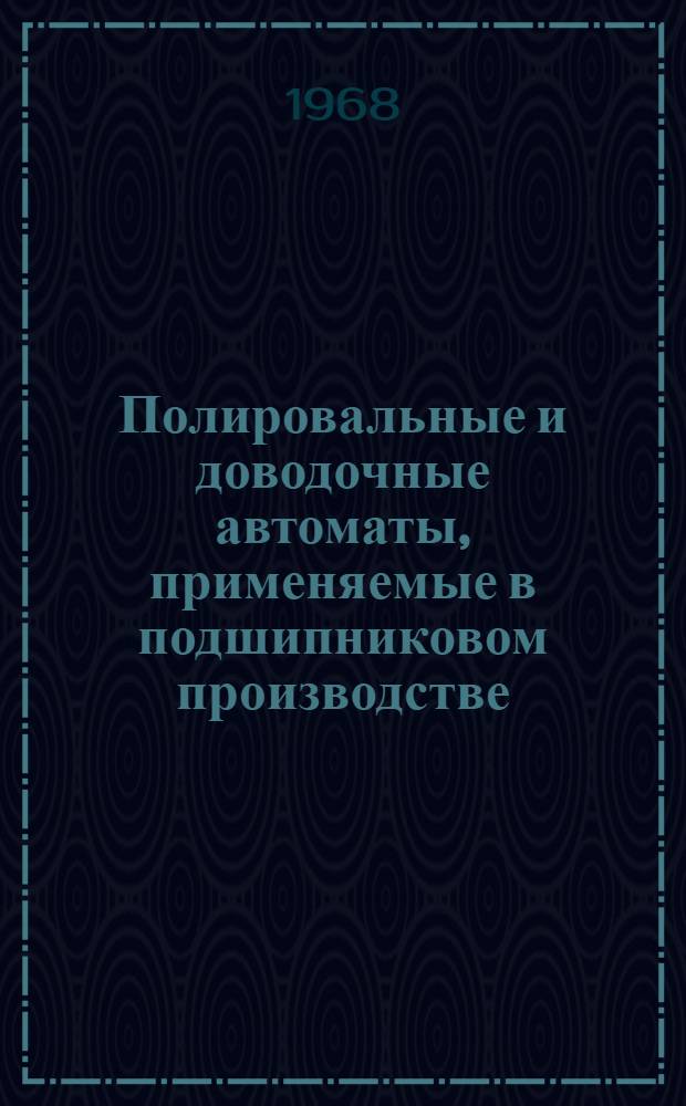 Полировальные и доводочные автоматы, применяемые в подшипниковом производстве : Рекомендации : Вып. 1-