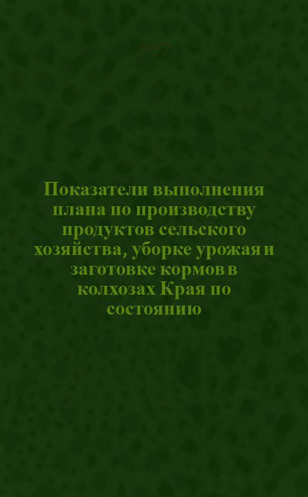 Показатели выполнения плана по производству продуктов сельского хозяйства, уборке урожая и заготовке кормов в колхозах Края по состоянию...