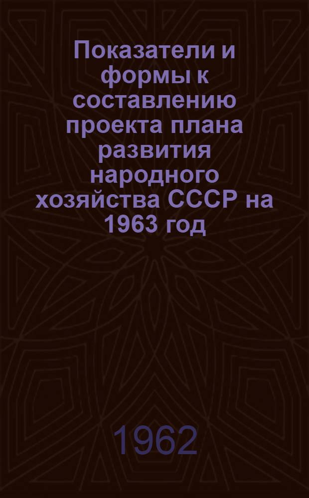 Показатели и формы к составлению проекта плана развития народного хозяйства СССР на 1963 год : 1-