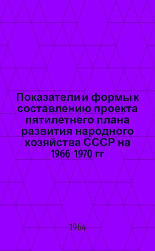 Показатели и формы к составлению проекта пятилетнего плана развития народного хозяйства СССР на 1966-1970 гг. : 1-
