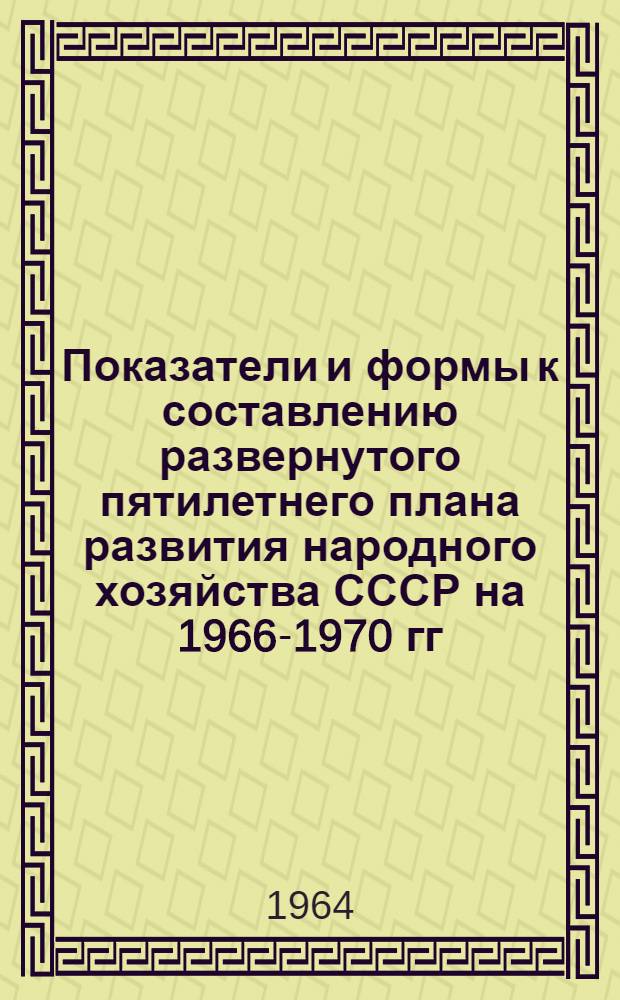 Показатели и формы к составлению развернутого пятилетнего плана развития народного хозяйства СССР на 1966-1970 гг. : 1-