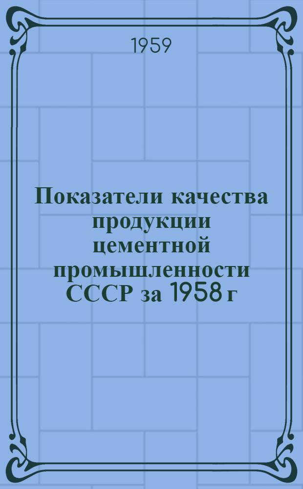 Показатели качества продукции цементной промышленности СССР за 1958 г : Ч. 1-. Ч. 1 : Химическая и минералогическая характеристики клинкера, ассортимент и средняя марка цементов добавки