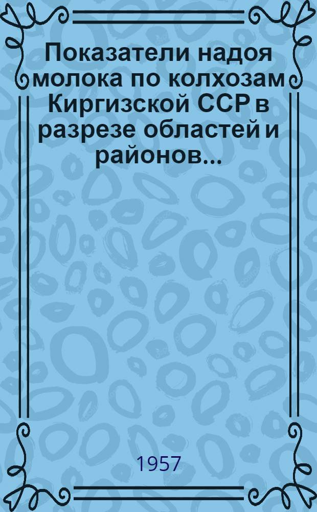 Показатели надоя молока по колхозам Киргизской ССР в разрезе областей и районов...