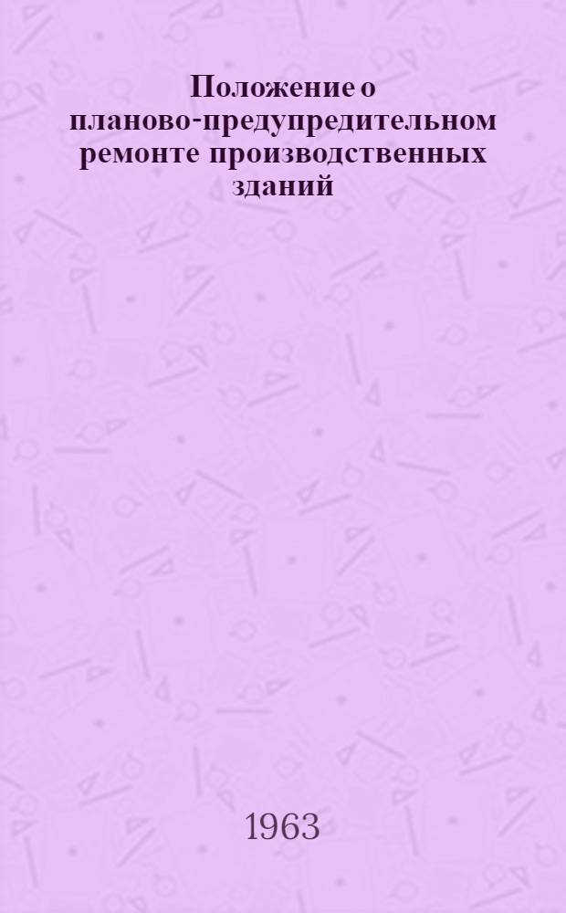 Положение о планово-предупредительном ремонте производственных зданий : Утв. Госстроем СССР 17/VI 1963