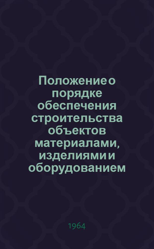 Положение о порядке обеспечения строительства объектов материалами, изделиями и оборудованием : Утв. Госстроем СССР и др. 20/VIII 1964 г