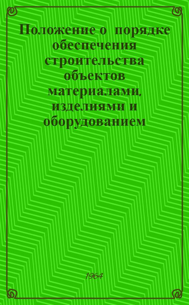 Положение о порядке обеспечения строительства объектов материалами, изделиями и оборудованием : Утв. Госстроем СССР и др. 20/VIII 1964 г
