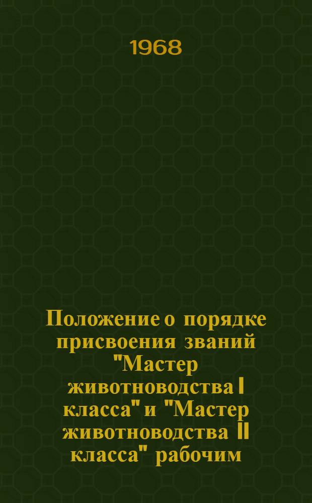 Положение о порядке присвоения званий "Мастер животноводства I класса" и "Мастер животноводства II класса" рабочим, занятым на работах в животноводстве в совхозах и других государственных сельскохозяйственных предприятиях : Утв. 2/VIII 1968 г.