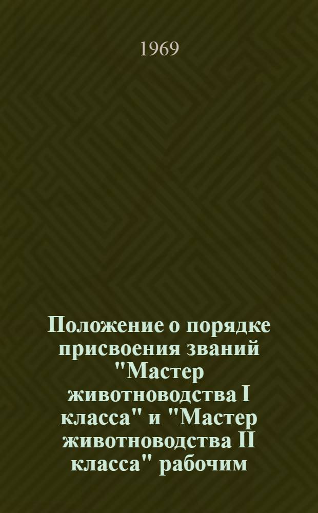 Положение о порядке присвоения званий "Мастер животноводства I класса" и "Мастер животноводства II класса" рабочим, занятым на работах в животноводстве в совхозах и других государственных сельскохозяйственных предприятиях : Утв. 2/VIII 1968 г.
