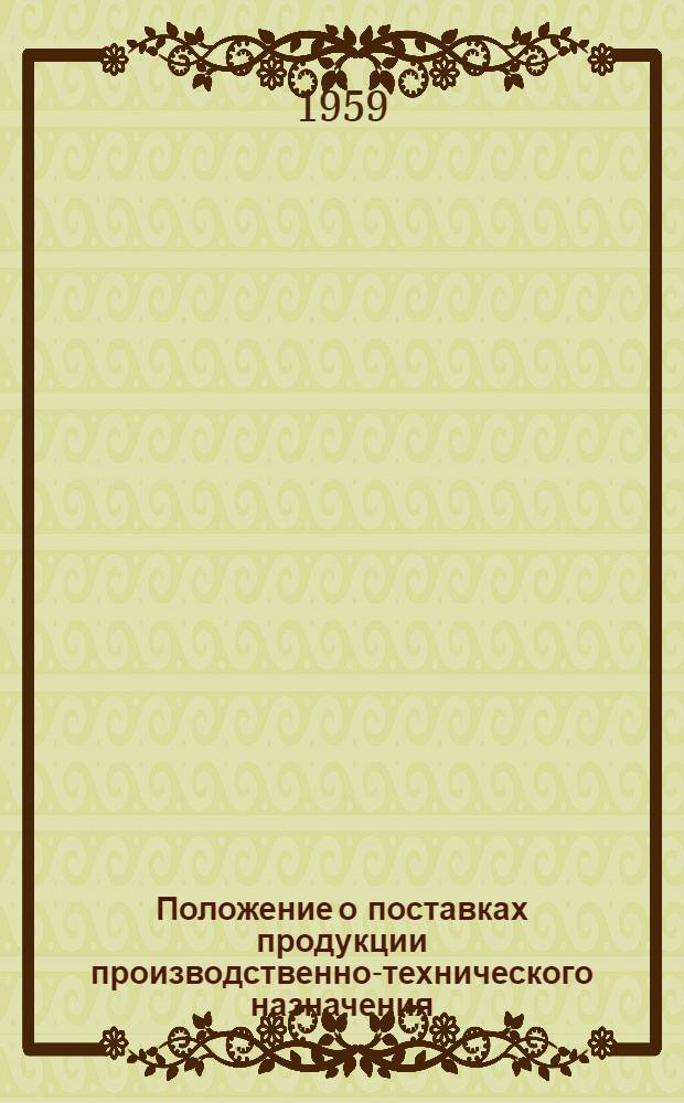 Положение о поставках продукции производственно-технического назначения; Положение о поставках товаров народного потребления: Утв. Советом Министров СССР 22/V 1959 г.