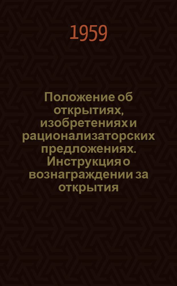 Положение об открытиях, изобретениях и рационализаторских предложениях. [Инструкция о вознаграждении за открытия, изобретения и рационализаторские предложения] : [Утв. Советом Министров СССР 24/IV 1959 г.]