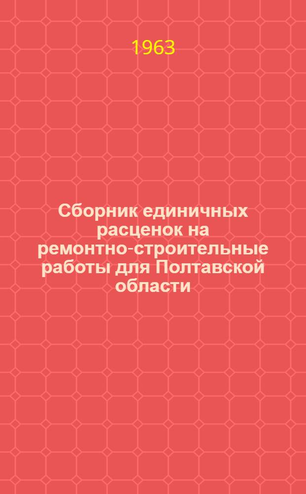 Сборник единичных расценок на ремонтно-строительные работы для Полтавской области : Утв. Полтав. облисполкомом 28/V 1963 : Т. 1-