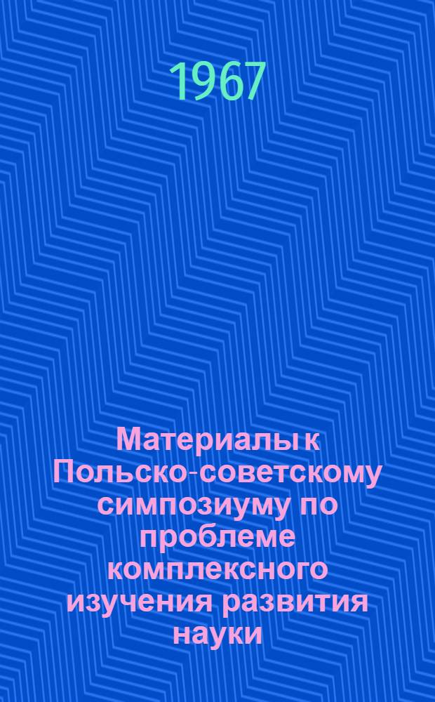 Материалы к Польско-советскому симпозиуму по проблеме комплексного изучения развития науки. (Катовицы - Краков - Варшава). 20-26 ноября, 1967 : [1]-. [1] : Доклады польских ученых