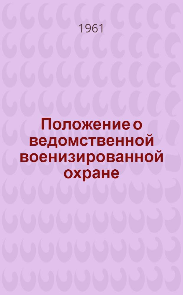 Положение о ведомственной военизированной охране : Утв. Советом Министерства РСФСР 30/VI 1961 г.