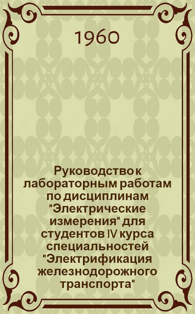 Руководство к лабораторным работам по дисциплинам "Электрические измерения" для студентов IV курса специальностей "Электрификация железнодорожного транспорта" (ЭМ), "Автоматика, телемеханика и связь на железнодорожном транспорте" (ЭТ); "Электрические и магнитные измерения" для студентов IV курса специальности "Теплоэнергетические установки электростанций" (ЭН); "Тепловозы и тепловозное хозяйство" (Т) : 1-