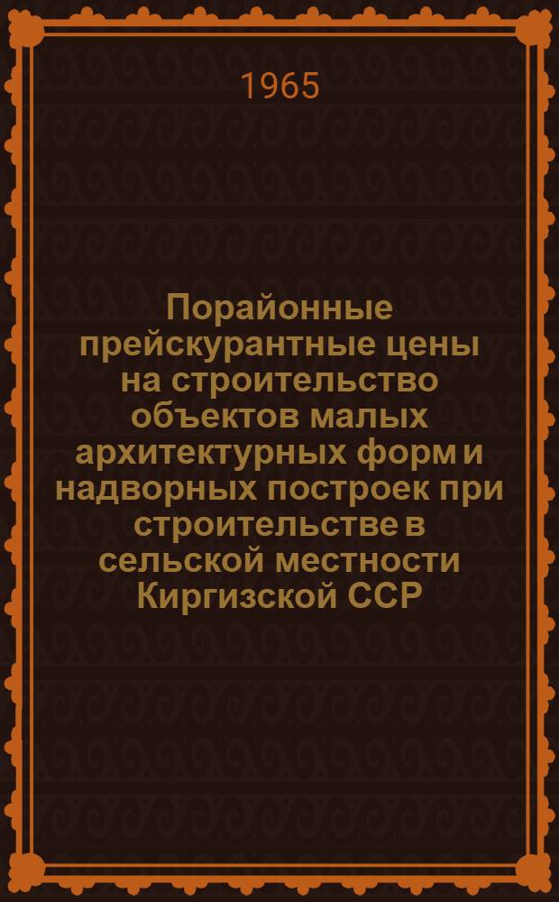 Порайонные прейскурантные цены на строительство объектов малых архитектурных форм и надворных построек при строительстве в сельской местности Киргизской ССР : Утв. Госстроем Кирг. ССР 7/I 1965 г. : Вып. 2