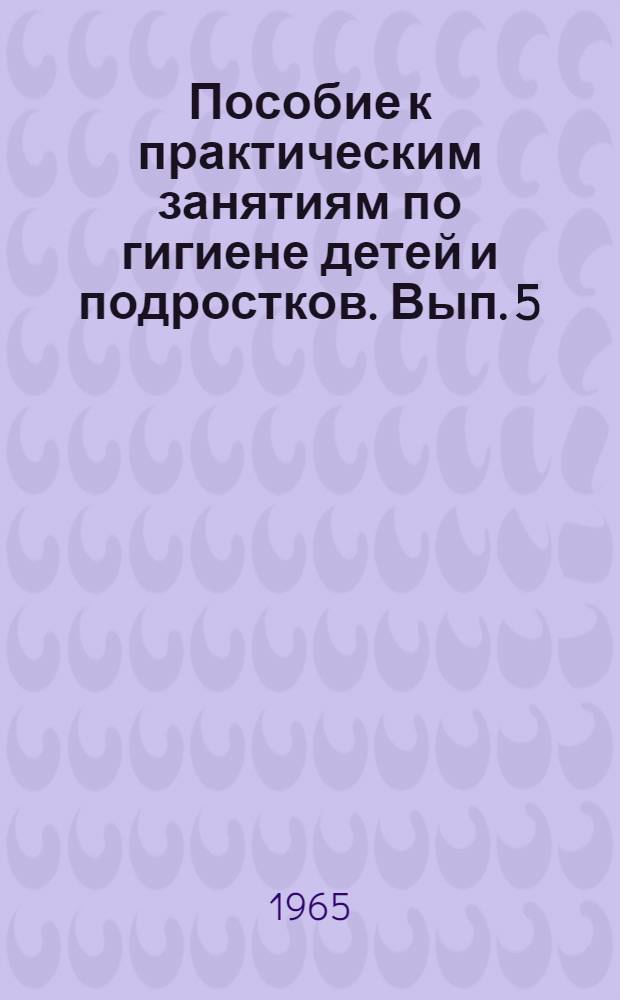 Пособие к практическим занятиям по гигиене детей и подростков. Вып. 5 : [Гигиеническая оценка отдельных внешних факторов]
