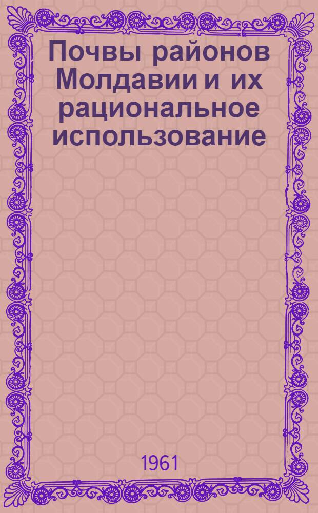 Почвы районов Молдавии и их рациональное использование : Вып. 1-