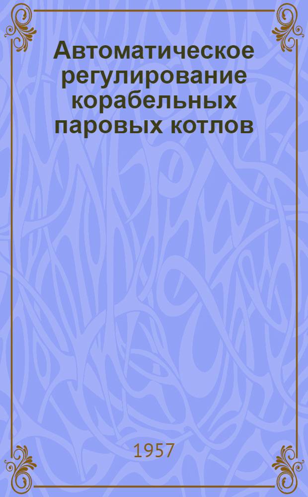 Автоматическое регулирование корабельных паровых котлов : Учебник для курсантов высш. воен.-мор. инж. училищ