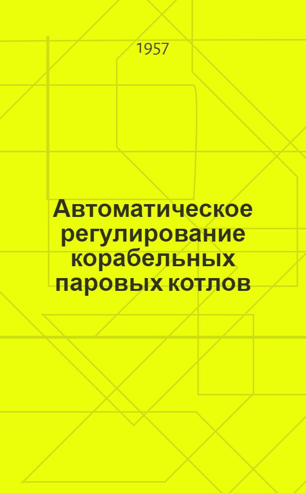 Автоматическое регулирование корабельных паровых котлов : [Учебник для курсантов высш. воен.-мор. инж. училищ]. Ч. 1 : Основы теории