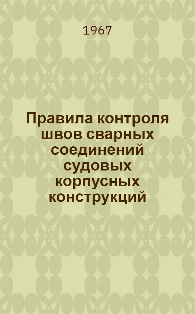 Правила контроля швов сварных соединений судовых корпусных конструкций : 74012-620-66 (взамен 7412-149-57) : Срок введения 1 июля 1967 г. : Ч. 1