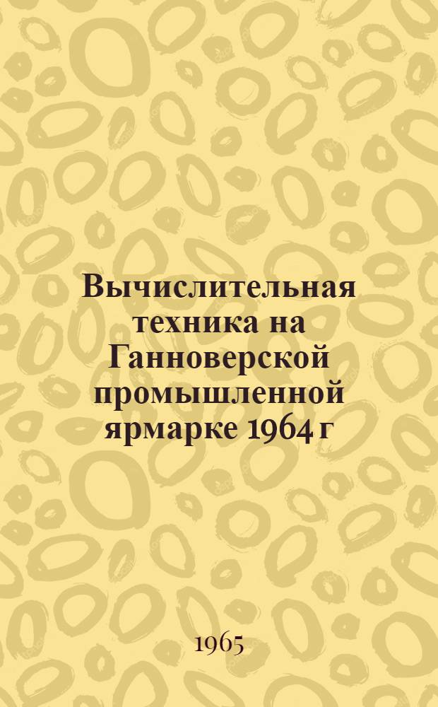 Вычислительная техника на Ганноверской промышленной ярмарке 1964 г : [Обзор В 2 вып.] Вып. 1-. Вып. 1 : Вычислительные машины