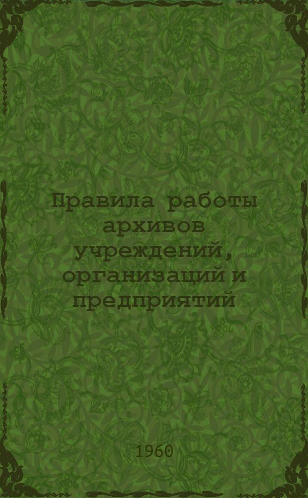 Правила работы архивов учреждений, организаций и предприятий : Утв. 1/VI 1956 г.
