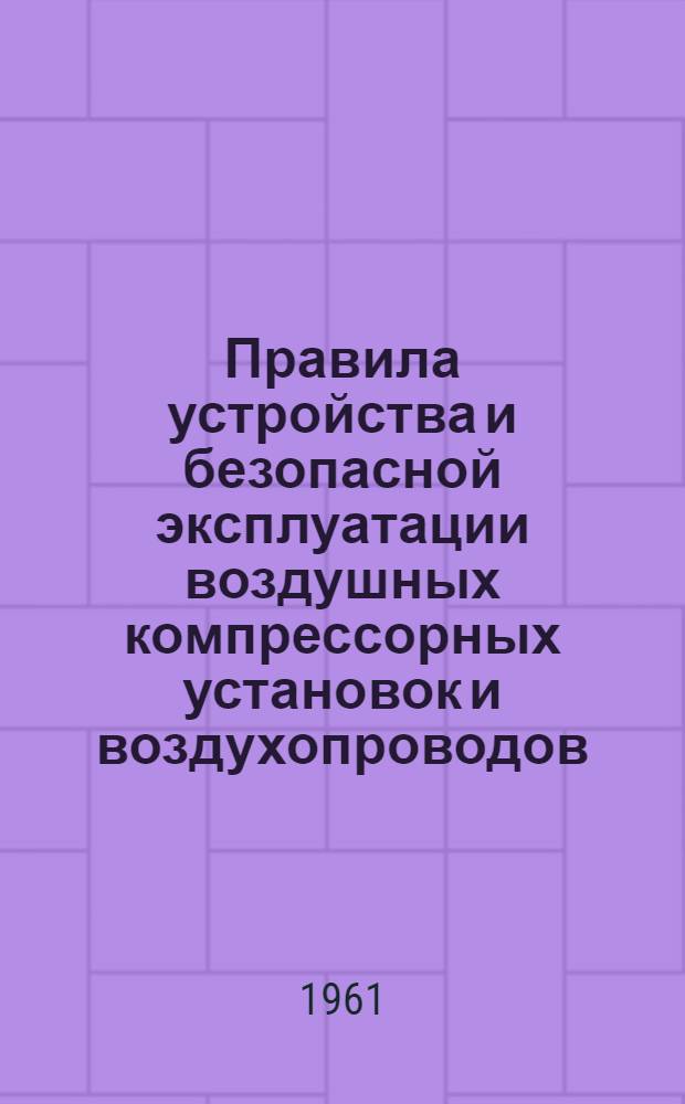 Правила устройства и безопасной эксплуатации воздушных компрессорных установок и воздухопроводов : Утв. 3/VI 1961 г