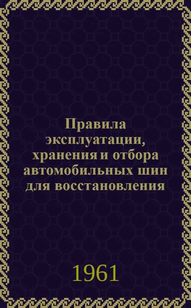 Правила эксплуатации, хранения и отбора автомобильных шин для восстановления : Утв. Гос. ком. Совета Министров СССР по химии 31/VII 1961 г