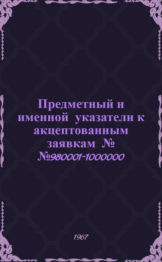 Предметный и именной указатели к акцептованным заявкам №№ 980001-1000000 : [Группа 1-]. [Группа 11. Класс C2] : Органическая химия, антибиотики, витамины